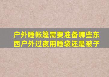 户外睡帐篷需要准备哪些东西户外过夜用睡袋还是被子