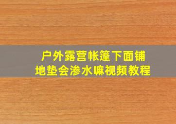 户外露营帐篷下面铺地垫会渗水嘛视频教程