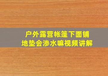 户外露营帐篷下面铺地垫会渗水嘛视频讲解