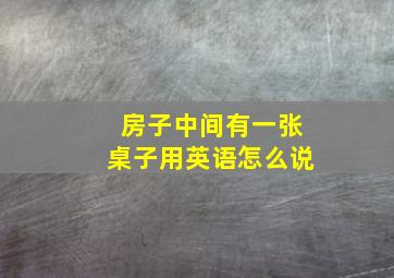 房子中间有一张桌子用英语怎么说