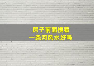 房子前面横着一条河风水好吗