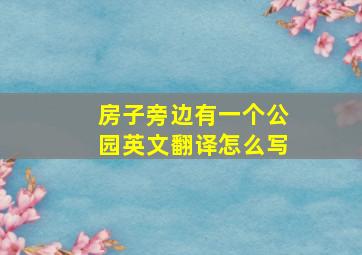 房子旁边有一个公园英文翻译怎么写