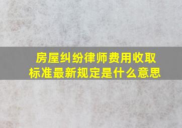 房屋纠纷律师费用收取标准最新规定是什么意思