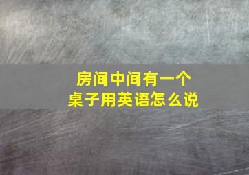 房间中间有一个桌子用英语怎么说