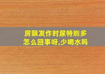 房颤发作时尿特别多怎么回事呀,少喝水吗