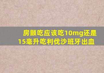 房颤吃应该吃10mg还是15毫升吃利伐沙班牙出血