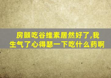 房颤吃谷维素居然好了,我生气了心得瑟一下吃什么药啊