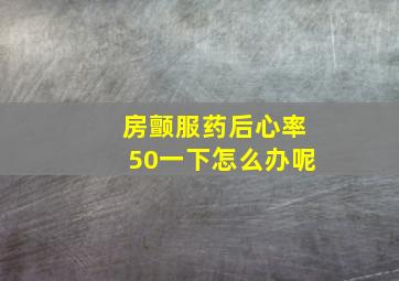 房颤服药后心率50一下怎么办呢