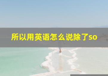 所以用英语怎么说除了so