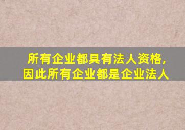 所有企业都具有法人资格,因此所有企业都是企业法人