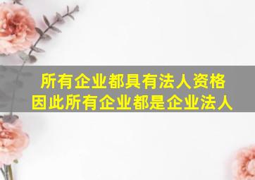 所有企业都具有法人资格因此所有企业都是企业法人