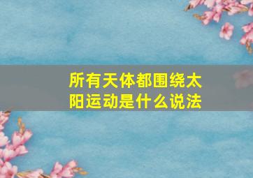 所有天体都围绕太阳运动是什么说法