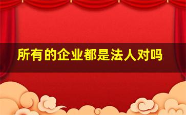 所有的企业都是法人对吗