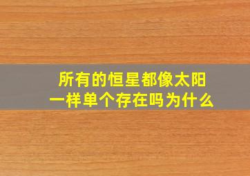 所有的恒星都像太阳一样单个存在吗为什么