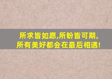 所求皆如愿,所盼皆可期,所有美好都会在最后相遇!