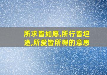 所求皆如愿,所行皆坦途,所爱皆所得的意思