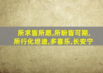 所求皆所愿,所盼皆可期,所行化坦途,多喜乐,长安宁