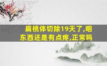 扁桃体切除19天了,咽东西还是有点疼,正常吗