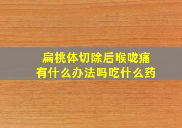 扁桃体切除后喉咙痛有什么办法吗吃什么药