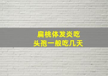 扁桃体发炎吃头孢一般吃几天