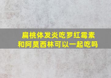 扁桃体发炎吃罗红霉素和阿莫西林可以一起吃吗