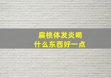 扁桃体发炎喝什么东西好一点