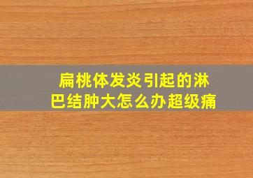 扁桃体发炎引起的淋巴结肿大怎么办超级痛