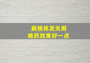 扁桃体发炎用啥药效果好一点