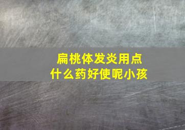 扁桃体发炎用点什么药好使呢小孩