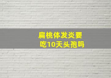 扁桃体发炎要吃10天头孢吗