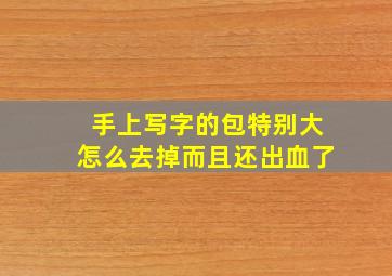 手上写字的包特别大怎么去掉而且还出血了