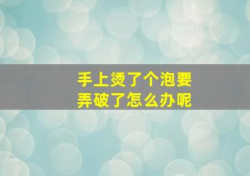 手上烫了个泡要弄破了怎么办呢