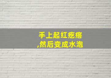 手上起红疙瘩,然后变成水泡