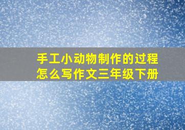 手工小动物制作的过程怎么写作文三年级下册