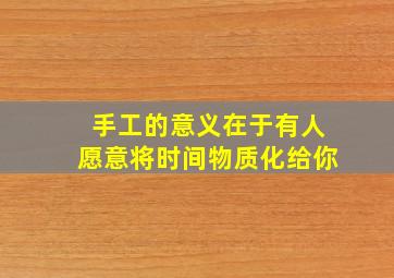 手工的意义在于有人愿意将时间物质化给你