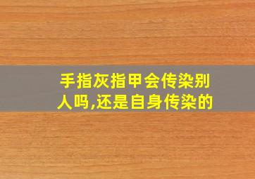 手指灰指甲会传染别人吗,还是自身传染的