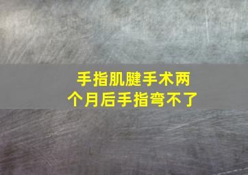 手指肌腱手术两个月后手指弯不了