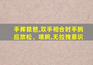 手挥琵琶,双手相合时手腕应放松、塌腕,无拉拽意识