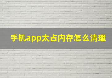 手机app太占内存怎么清理