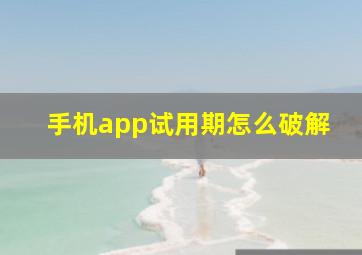 手机app试用期怎么破解