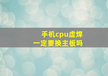 手机cpu虚焊一定要换主板吗