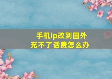 手机ip改到国外充不了话费怎么办