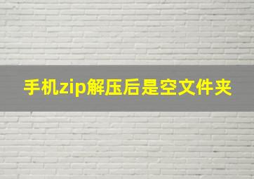 手机zip解压后是空文件夹