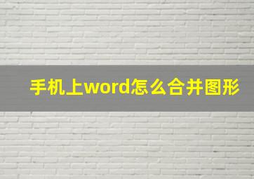 手机上word怎么合并图形