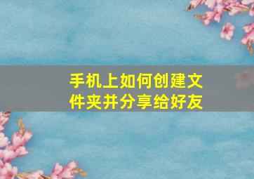 手机上如何创建文件夹并分享给好友