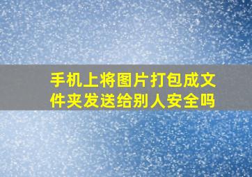 手机上将图片打包成文件夹发送给别人安全吗