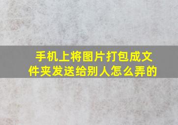 手机上将图片打包成文件夹发送给别人怎么弄的