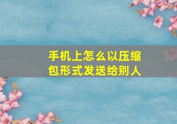 手机上怎么以压缩包形式发送给别人