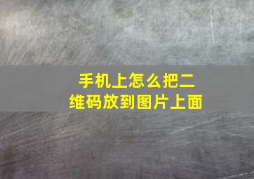 手机上怎么把二维码放到图片上面