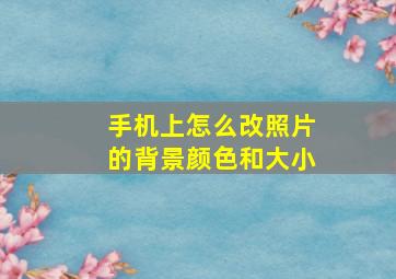 手机上怎么改照片的背景颜色和大小